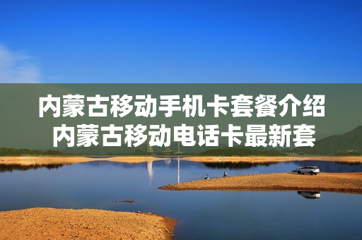 内蒙古移动手机卡套餐介绍 内蒙古移动电话卡最新套餐