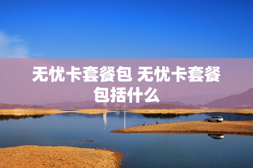 无忧卡套餐包 无忧卡套餐包括什么