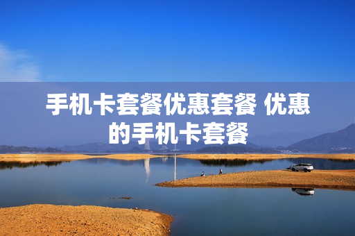 手机卡套餐优惠套餐 优惠的手机卡套餐