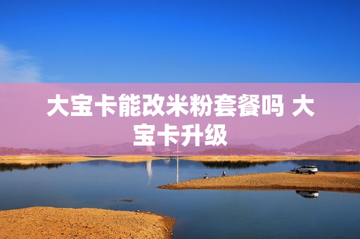 大宝卡能改米粉套餐吗 大宝卡升级