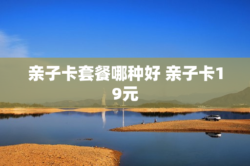 亲子卡套餐哪种好 亲子卡19元