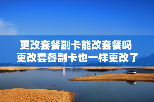 更改套餐副卡能改套餐吗 更改套餐副卡也一样更改了吗