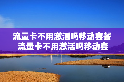 流量卡不用激活吗移动套餐 流量卡不用激活吗移动套餐可以用吗