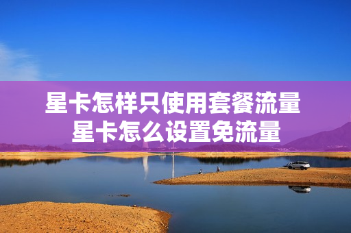 星卡怎样只使用套餐流量 星卡怎么设置免流量
