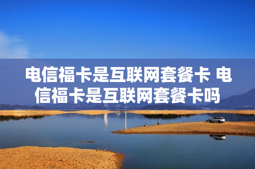 电信福卡是互联网套餐卡 电信福卡是互联网套餐卡吗