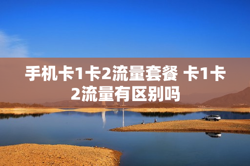 手机卡1卡2流量套餐 卡1卡2流量有区别吗