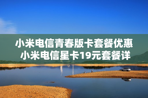 小米电信青春版卡套餐优惠 小米电信星卡19元套餐详细介绍