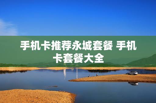 手机卡推荐永城套餐 手机卡套餐大全