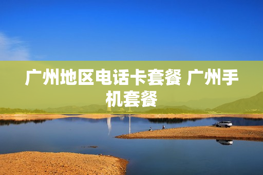 广州地区电话卡套餐 广州手机套餐