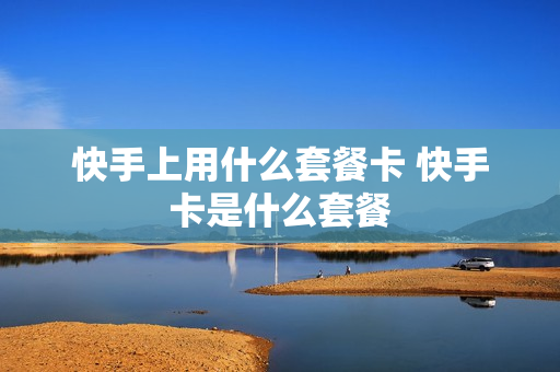 快手上用什么套餐卡 快手卡是什么套餐