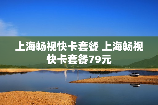 上海畅视快卡套餐 上海畅视快卡套餐79元