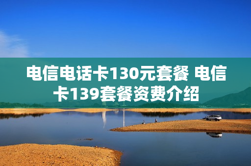电信电话卡130元套餐 电信卡139套餐资费介绍