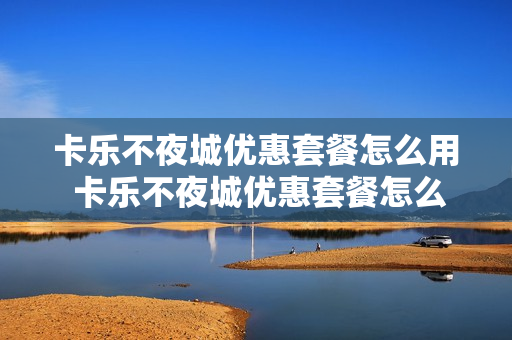 卡乐不夜城优惠套餐怎么用 卡乐不夜城优惠套餐怎么用不了