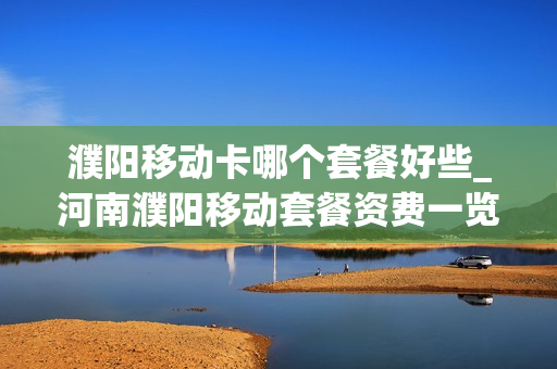 濮阳移动卡哪个套餐好些_河南濮阳移动套餐资费一览表