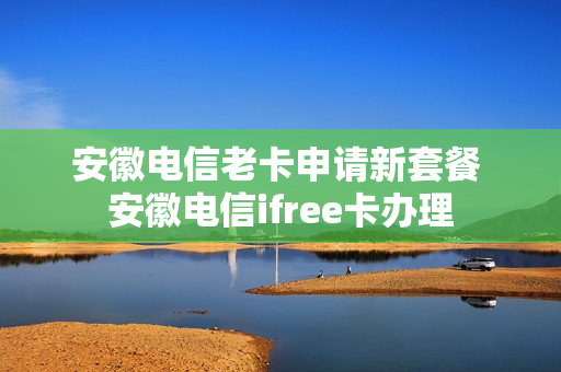 安徽电信老卡申请新套餐 安徽电信ifree卡办理