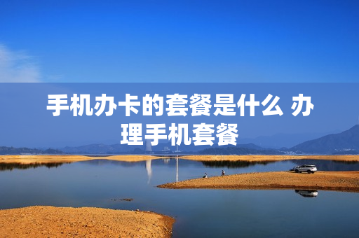 手机办卡的套餐是什么 办理手机套餐
