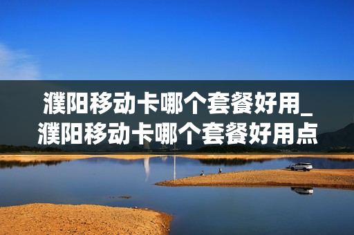 濮阳移动卡哪个套餐好用_濮阳移动卡哪个套餐好用点