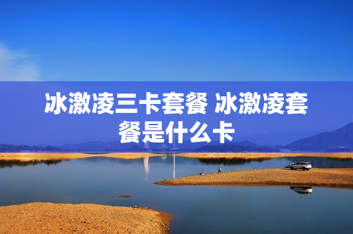 冰激凌三卡套餐 冰激凌套餐是什么卡