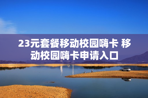 23元套餐移动校园嗨卡 移动校园嗨卡申请入口