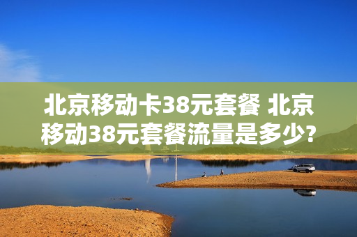 北京移动卡38元套餐 北京移动38元套餐流量是多少?
