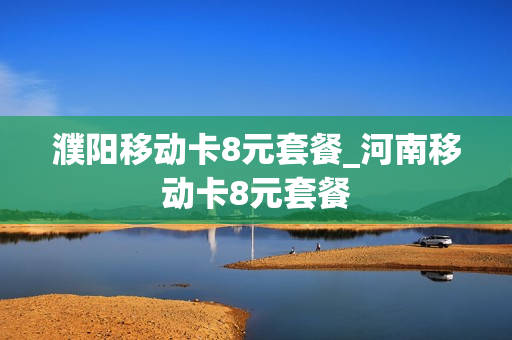 濮阳移动卡8元套餐_河南移动卡8元套餐