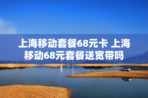 上海移动套餐68元卡 上海移动68元套餐送宽带吗
