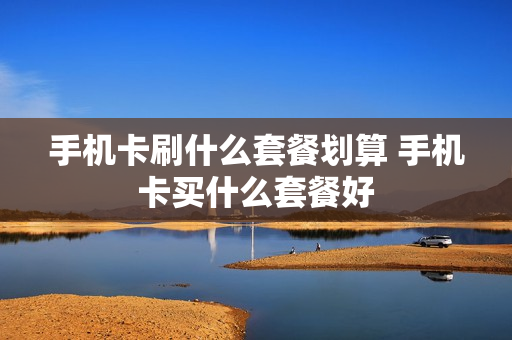 手机卡刷什么套餐划算 手机卡买什么套餐好