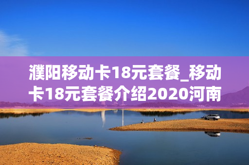 濮阳移动卡18元套餐_移动卡18元套餐介绍2020河南