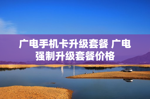 广电手机卡升级套餐 广电强制升级套餐价格
