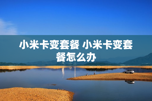小米卡变套餐 小米卡变套餐怎么办