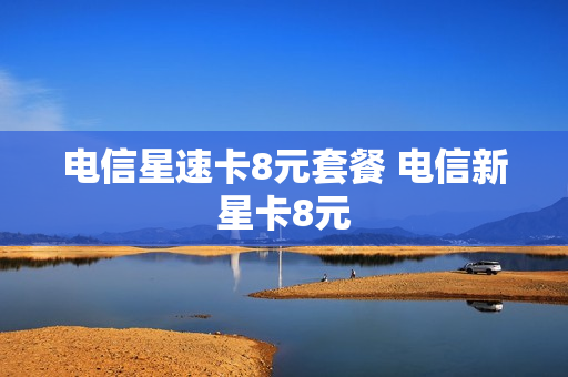 电信星速卡8元套餐 电信新星卡8元