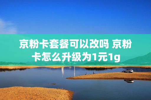 京粉卡套餐可以改吗 京粉卡怎么升级为1元1g