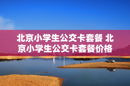 北京小学生公交卡套餐 北京小学生公交卡套餐价格