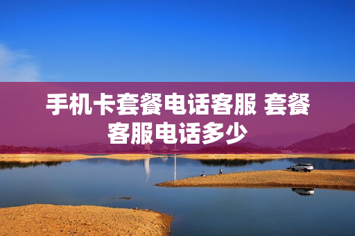手机卡套餐电话客服 套餐客服电话多少