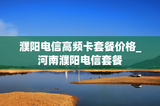 濮阳电信高频卡套餐价格_河南濮阳电信套餐