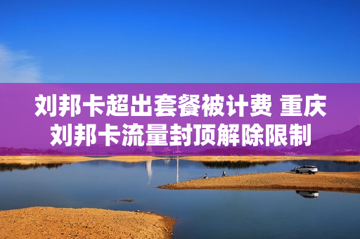 刘邦卡超出套餐被计费 重庆刘邦卡流量封顶解除限制