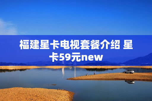 福建星卡电视套餐介绍 星卡59元new