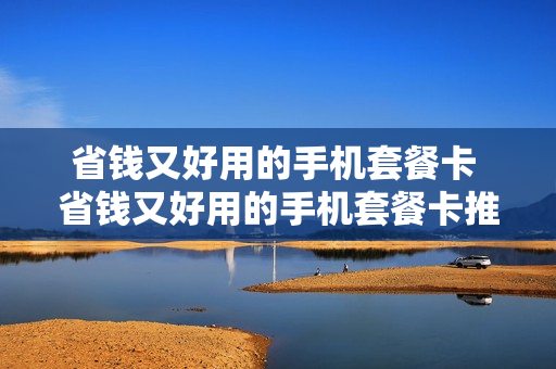 省钱又好用的手机套餐卡 省钱又好用的手机套餐卡推荐