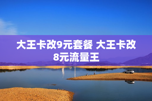 大王卡改9元套餐 大王卡改8元流量王