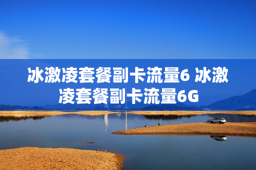 冰激凌套餐副卡流量6 冰激凌套餐副卡流量6G