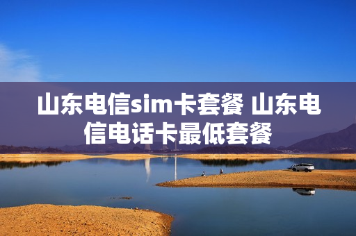 山东电信sim卡套餐 山东电信电话卡最低套餐