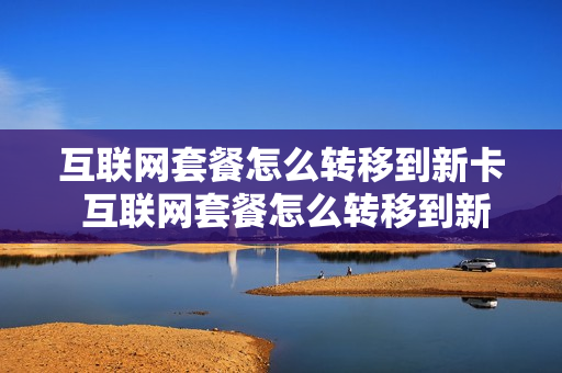 互联网套餐怎么转移到新卡 互联网套餐怎么转移到新卡上