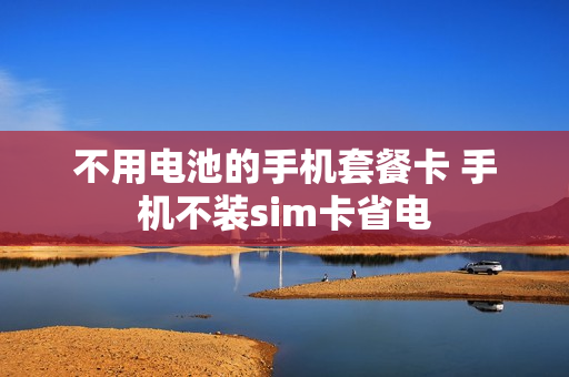 不用电池的手机套餐卡 手机不装sim卡省电