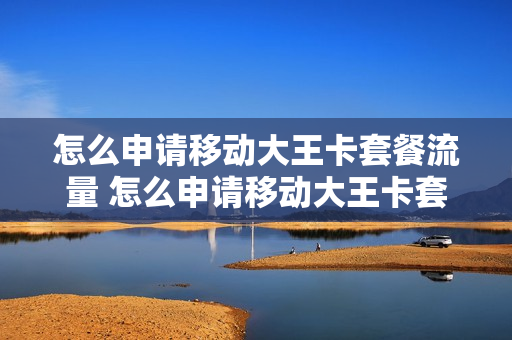 怎么申请移动大王卡套餐流量 怎么申请移动大王卡套餐流量呢
