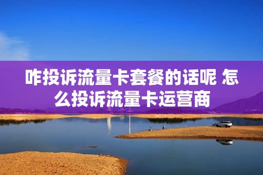 咋投诉流量卡套餐的话呢 怎么投诉流量卡运营商