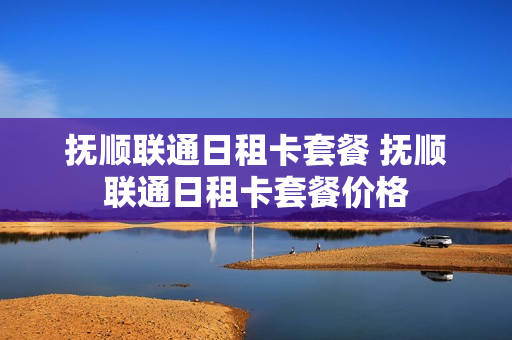 抚顺联通日租卡套餐 抚顺联通日租卡套餐价格