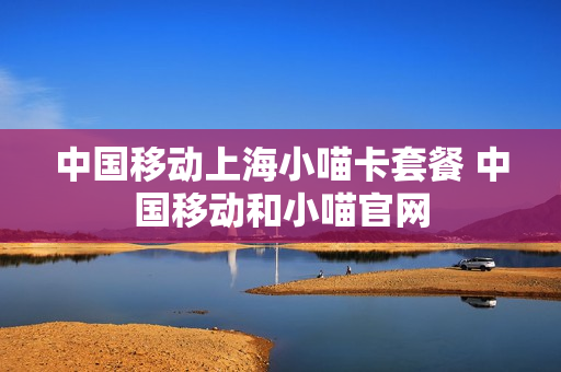 中国移动上海小喵卡套餐 中国移动和小喵官网