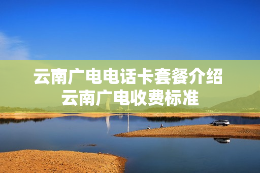 云南广电电话卡套餐介绍 云南广电收费标准