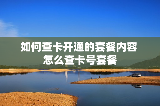 如何查卡开通的套餐内容 怎么查卡号套餐