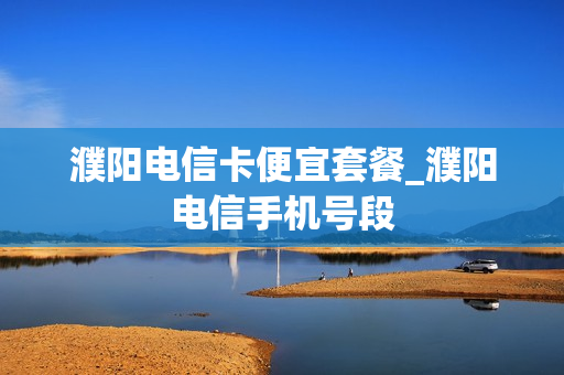 濮阳电信卡便宜套餐_濮阳电信手机号段